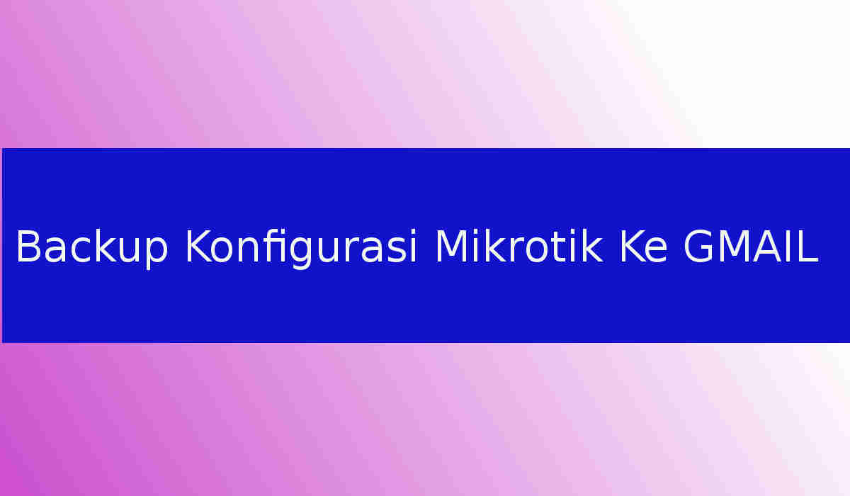 Cara Backup Konfigurasi Mikrotik Ke Email Gmail